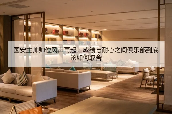 国安主帅帅位风声再起，成绩与耐心之间俱乐部到底该如何取舍