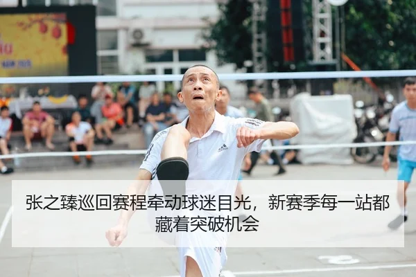 张之臻巡回赛程牵动球迷目光，新赛季每一站都藏着突破机会