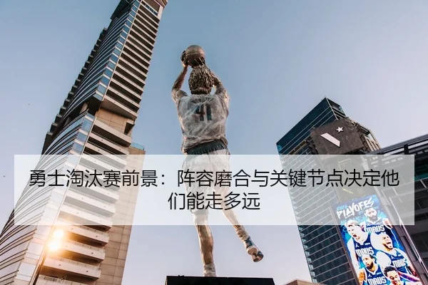 勇士淘汰赛前景：阵容磨合与关键节点决定他们能走多远